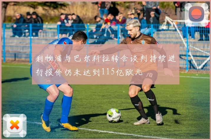 利物浦与巴尔科拉转会谈判持续进行报价仍未达到115亿欧元