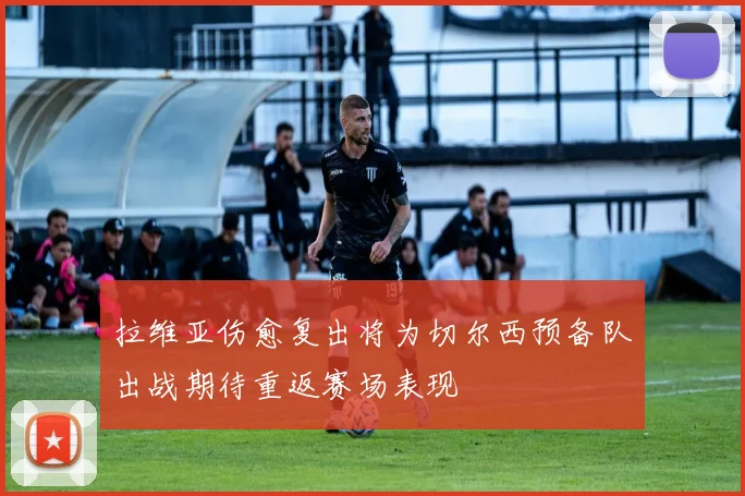 拉维亚伤愈复出将为切尔西预备队出战期待重返赛场表现