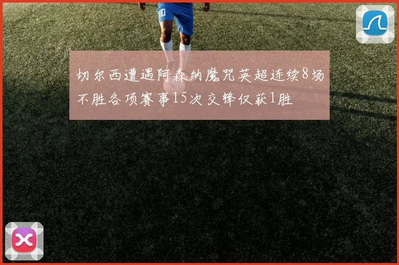 切尔西遭遇阿森纳魔咒英超连续8场不胜各项赛事15次交锋仅获1胜