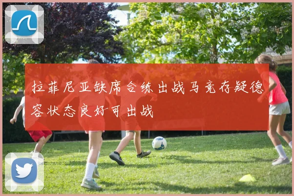 拉菲尼亚缺席合练出战马竞存疑德容状态良好可出战