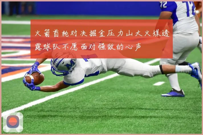火箭首轮对决掘金压力山大火媒透露球队不愿面对强敌的心声