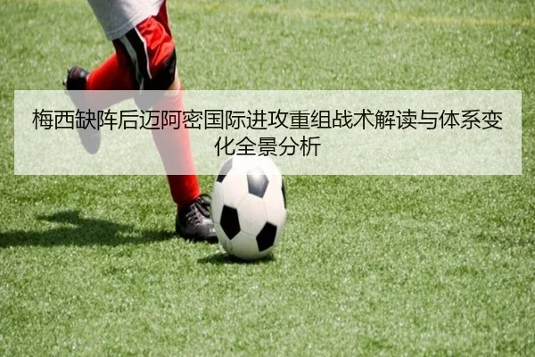 梅西缺阵后迈阿密国际进攻重组战术解读与体系变化全景分析