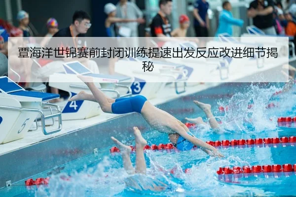 覃海洋世锦赛前封闭训练提速出发反应改进细节揭秘