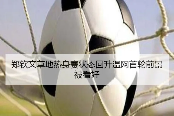 郑钦文草地热身赛状态回升温网首轮前景被看好