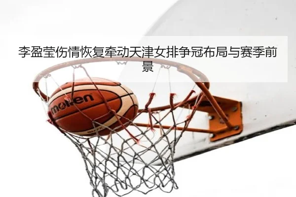李盈莹伤情恢复牵动天津女排争冠布局与赛季前景