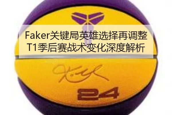Faker关键局英雄选择再调整 T1季后赛战术变化深度解析