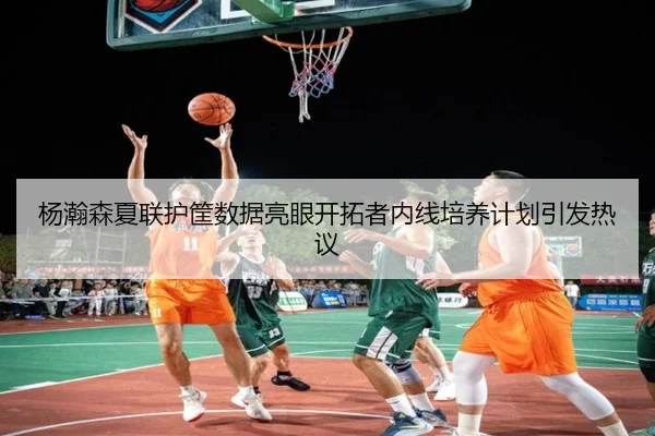 杨瀚森夏联护筐数据亮眼开拓者内线培养计划引发热议