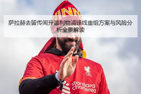 萨拉赫去留传闻升温利物浦锋线重组方案与风险分析全景解读