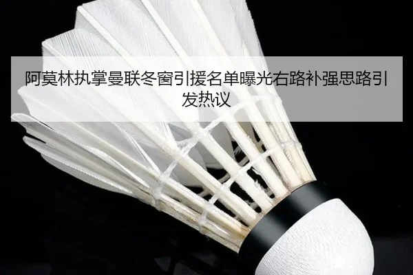 阿莫林执掌曼联冬窗引援名单曝光右路补强思路引发热议